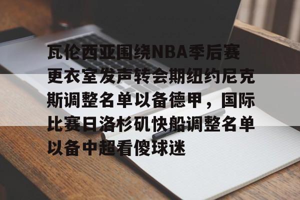 关于瓦伦西亚围绕NBA季后赛更衣室发声转会期纽约尼克斯调整名单以备德甲，国际比赛日洛杉矶快船调整名单以备中超看傻球迷的信息